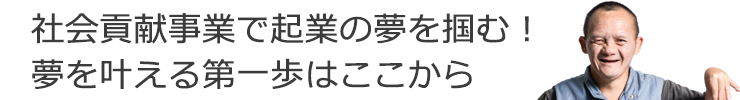 社会貢献事業であなたの夢の起業を叶えましょう！